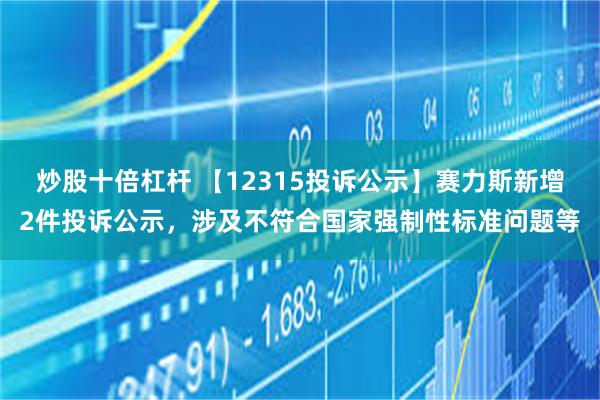 炒股十倍杠杆 【12315投诉公示】赛力斯新增2件投诉公示，涉及不符合国家强制性标准问题等