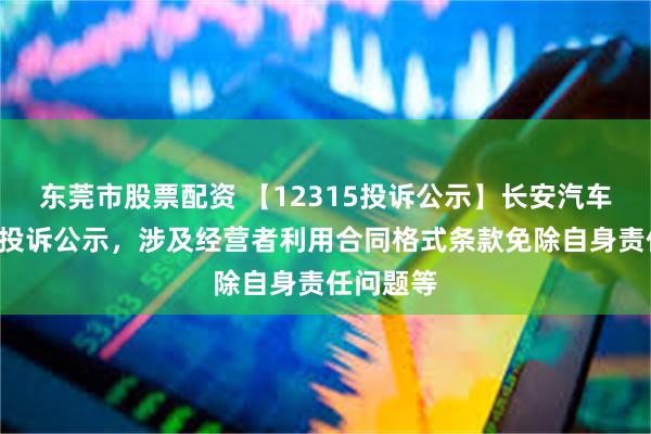 东莞市股票配资 【12315投诉公示】长安汽车新增2件投诉公示，涉及经营者利用合同格式条款免除自身责任问题等