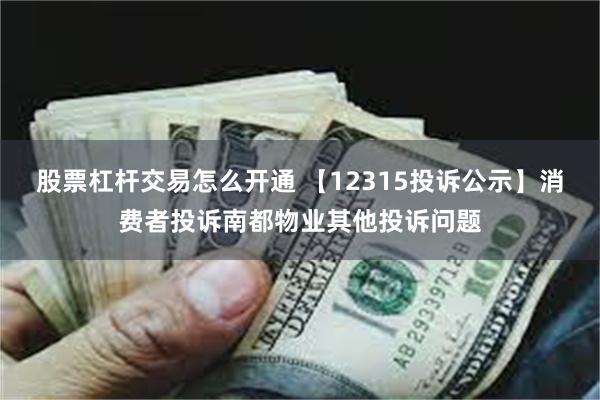 股票杠杆交易怎么开通 【12315投诉公示】消费者投诉南都物业其他投诉问题