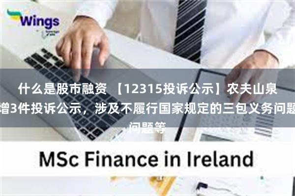 什么是股市融资 【12315投诉公示】农夫山泉新增3件投诉公示，涉及不履行国家规定的三包义务问题等