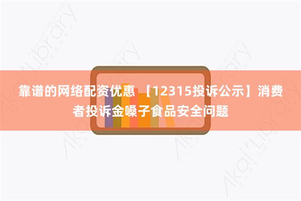 靠谱的网络配资优惠 【12315投诉公示】消费者投诉金嗓子食品安全问题