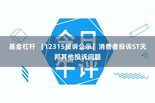 基金杠杆 【12315投诉公示】消费者投诉ST天邦其他投诉问题