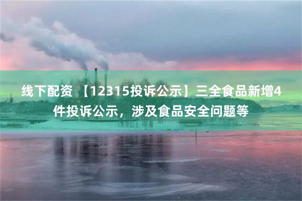 线下配资 【12315投诉公示】三全食品新增4件投诉公示，涉及食品安全问题等