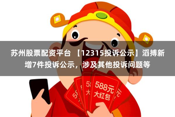 苏州股票配资平台 【12315投诉公示】滔搏新增7件投诉公示，涉及其他投诉问题等