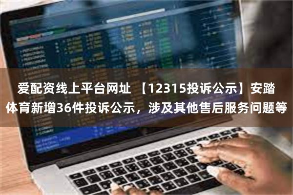 爱配资线上平台网址 【12315投诉公示】安踏体育新增36件投诉公示，涉及其他售后服务问题等