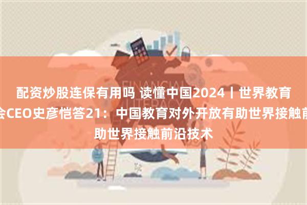 配资炒股连保有用吗 读懂中国2024丨世界教育创新峰会CEO史彦恺答21：中国教育对外开放有助世界接触前沿技术