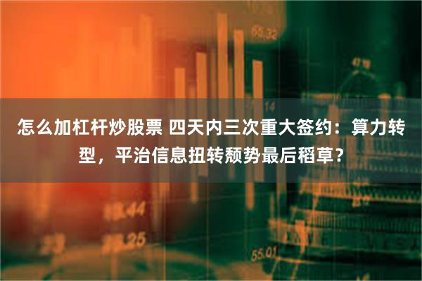 怎么加杠杆炒股票 四天内三次重大签约：算力转型，平治信息扭转颓势最后稻草？