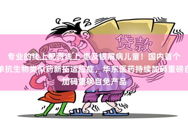 专业的线上配资线上 惠及银屑病儿童！国内首个乌司奴单抗生物类似药新拓适应症，华东医药持续加码重磅自免产品