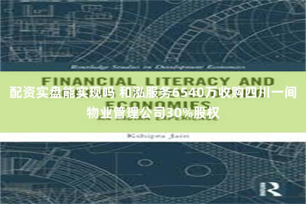 配资实盘能实现吗 和泓服务6540万收购四川一间物业管理公司30%股权