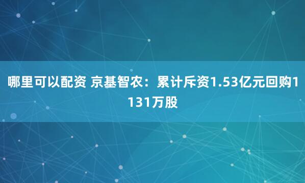 哪里可以配资 京基智农：累计斥资1.53亿元回购1131万股