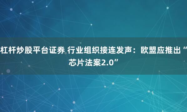 杠杆炒股平台证券 行业组织接连发声：欧盟应推出“芯片法案2.0”