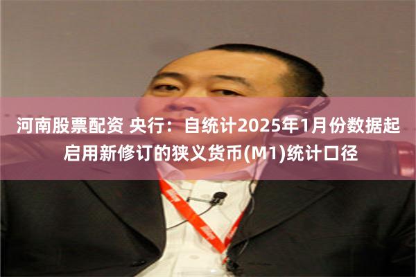 河南股票配资 央行：自统计2025年1月份数据起 启用新修订的狭义货币(M1)统计口径