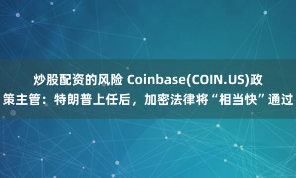 炒股配资的风险 Coinbase(COIN.US)政策主管：特朗普上任后，加密法律将“相当快”通过