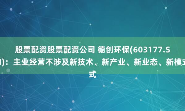 股票配资股票配资公司 德创环保(603177.SH)：主业经营不涉及新技术、新产业、新业态、新模式