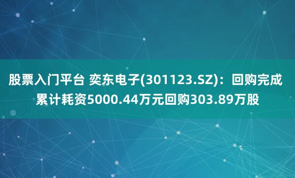 股票入门平台 奕东电子(301123.SZ)：回购完成 累计耗资5000.44万元回购303.89万股