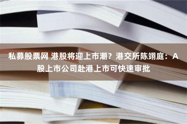 私募股票网 港股将迎上市潮？港交所陈翊庭：A股上市公司赴港上市可快速审批