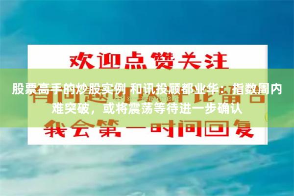 股票高手的炒股实例 和讯投顾都业华：指数周内难突破，或将震荡等待进一步确认