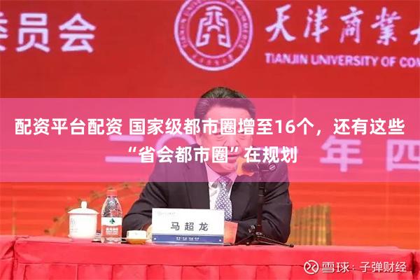 配资平台配资 国家级都市圈增至16个，还有这些“省会都市圈”在规划