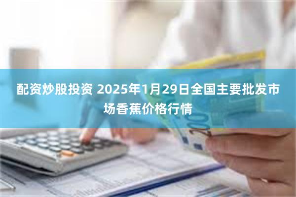 配资炒股投资 2025年1月29日全国主要批发市场香蕉价格行情