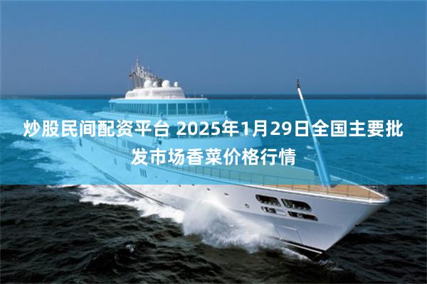 炒股民间配资平台 2025年1月29日全国主要批发市场香菜价格行情