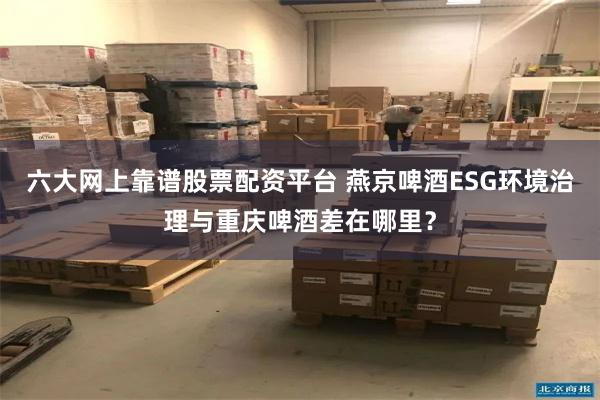 六大网上靠谱股票配资平台 燕京啤酒ESG环境治理与重庆啤酒差在哪里？