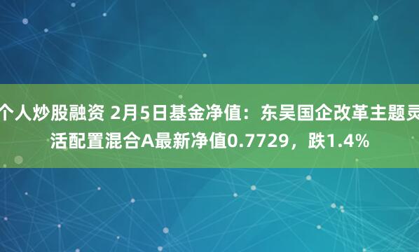 个人炒股融资 2月5日基金净值：东吴国企改革主题灵活配置混合A最新净值0.7729，跌1.4%