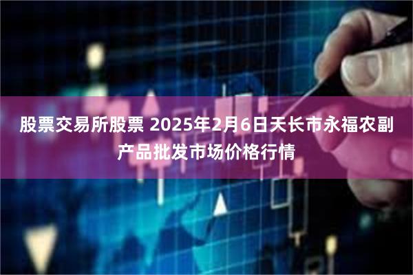 股票交易所股票 2025年2月6日天长市永福农副产品批发市场价格行情