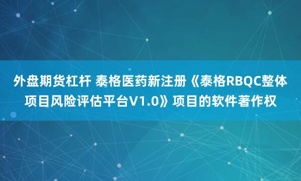 外盘期货杠杆 泰格医药新注册《泰格RBQC整体项目风险评估平台V1.0》项目的软件著作权