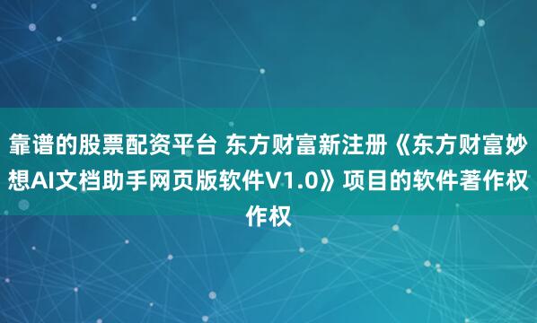 靠谱的股票配资平台 东方财富新注册《东方财富妙想AI文档助手网页版软件V1.0》项目的软件著作权