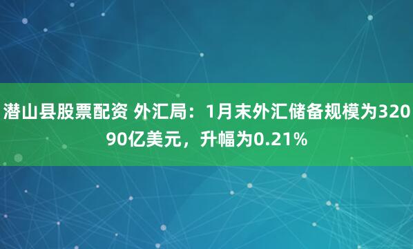 潜山县股票配资 外汇局：1月末外汇储备规模为32090亿美元，升幅为0.21%