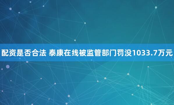 配资是否合法 泰康在线被监管部门罚没1033.7万元