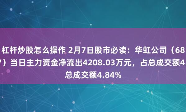 杠杆炒股怎么操作 2月7日股市必读：华虹公司（688347）当日主力资金净流出4208.03万元，占总成交额4.84%