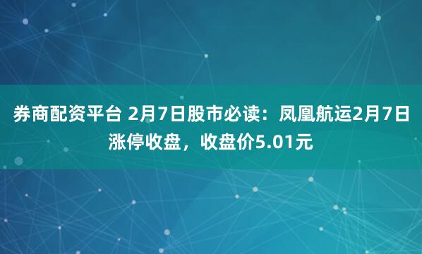 券商配资平台 2月7日股市必读：凤凰航运2月7日涨停收盘，收盘价5.01元