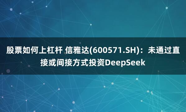 股票如何上杠杆 信雅达(600571.SH)：未通过直接或间接方式投资DeepSeek