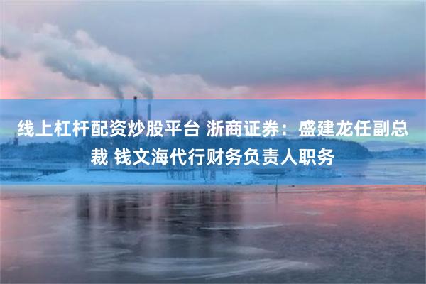 线上杠杆配资炒股平台 浙商证券：盛建龙任副总裁 钱文海代行财务负责人职务