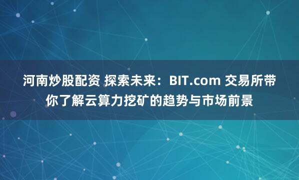 河南炒股配资 探索未来：BIT.com 交易所带你了解云算力挖矿的趋势与市场前景