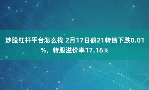 炒股杠杆平台怎么找 2月17日鹤21转债下跌0.01%，转股溢价率17.16%