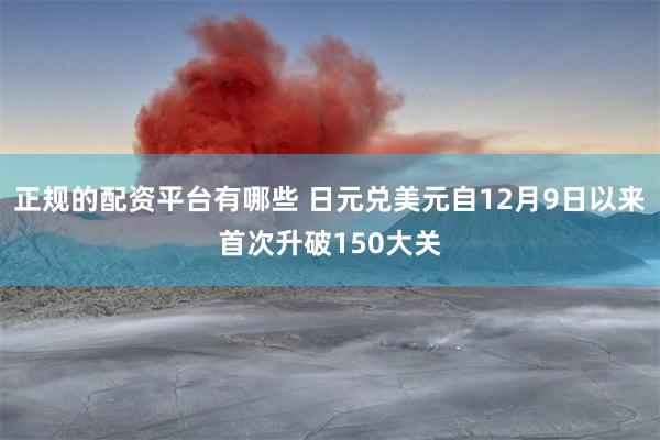 正规的配资平台有哪些 日元兑美元自12月9日以来首次升破150大关