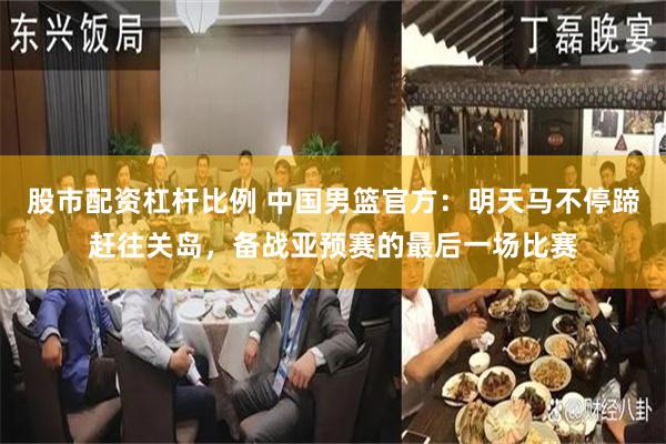 股市配资杠杆比例 中国男篮官方：明天马不停蹄赶往关岛，备战亚预赛的最后一场比赛