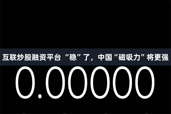 互联炒股融资平台 “稳”了，中国“磁吸力”将更强