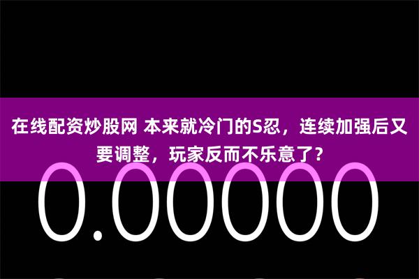 在线配资炒股网 本来就冷门的S忍，连续加强后又要调整，玩家反而不乐意了？