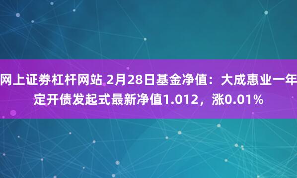 网上证劵杠杆网站 2月28日基金净值：大成惠业一年定开债发起式最新净值1.012，涨0.01%