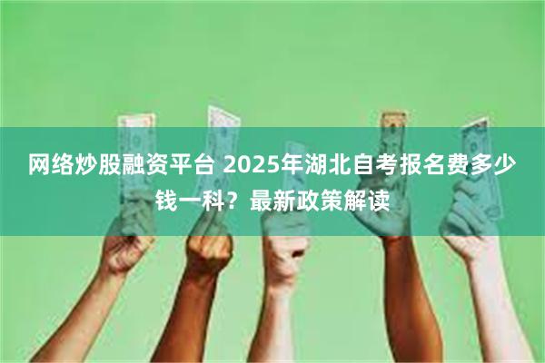 网络炒股融资平台 2025年湖北自考报名费多少钱一科？最新政策解读