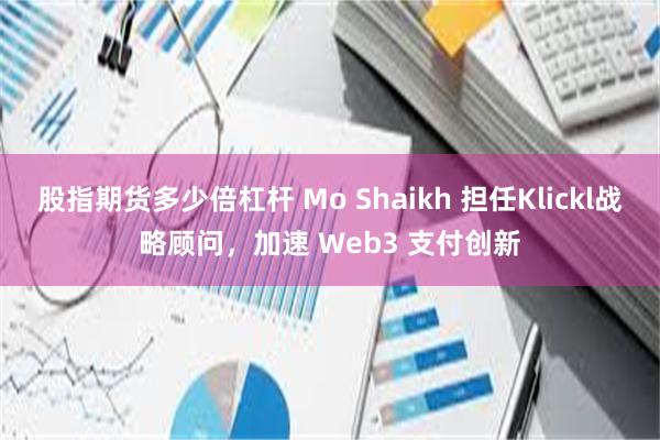 股指期货多少倍杠杆 Mo Shaikh 担任Klickl战略顾问，加速 Web3 支付创新