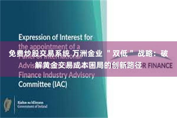 免费炒股交易系统 万洲金业 ＂双低＂ 战略：破解黄金交易成本困局的创新路径