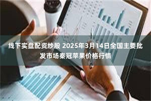 线下实盘配资炒股 2025年3月14日全国主要批发市场秦冠苹果价格行情